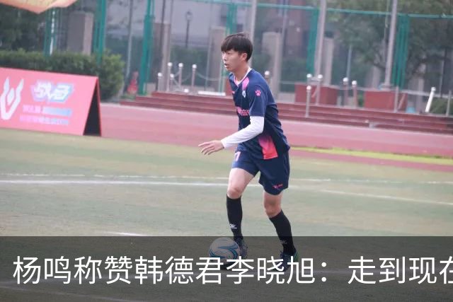 杨鸣称赞韩德君李晓旭：走到现在他们功不可没