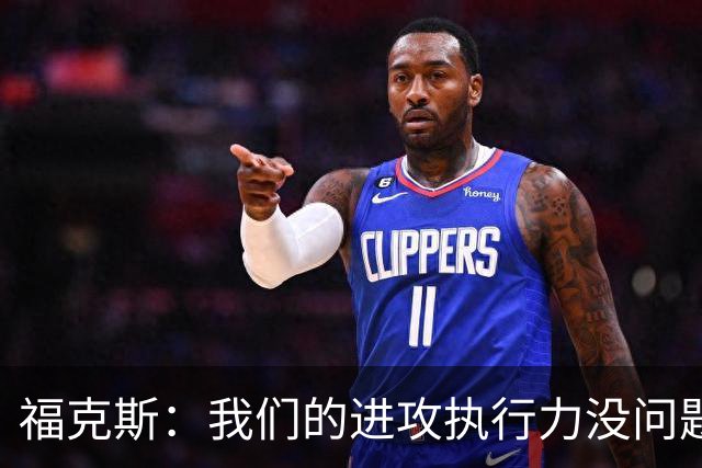 福克斯：我们的进攻执行力没问题 就算投不进也不该改变打法